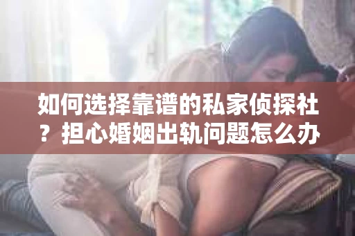 如何选择靠谱的私家侦探社？担心婚姻出轨问题怎么办？
