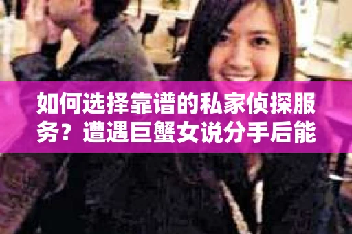 如何选择靠谱的私家侦探服务?遭遇巨蟹女说分手后能否挽回,侦探社能帮到你吗? 如何选择靠谱的私家侦探服务?遭遇巨蟹女说分手后能否挽回,侦探社能帮到你吗?