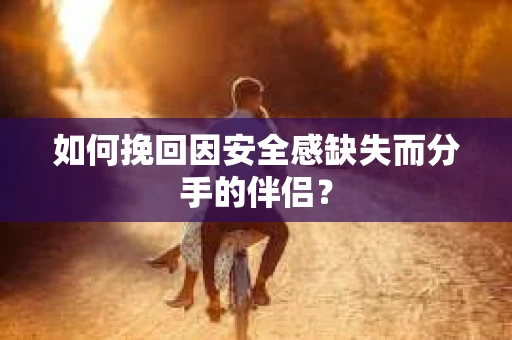 如何挽回因安全感缺失而分手的伴侣？