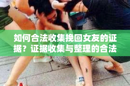 如何合法收集挽回女友的证据？证据收集与整理的合法策略怎么办？