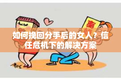 如何挽回分手后的女人？信任危机下的解决方案