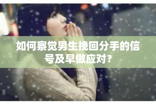 如何察觉男生挽回分手的信号及早做应对？