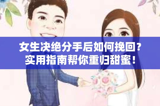女生决绝分手后如何挽回?实用指南帮你重归甜蜜! 女生决绝分手后如何挽回?实用指南帮你重归甜蜜!