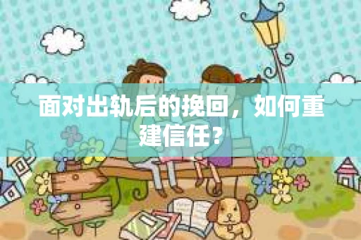 面对出轨后的挽回，如何重建信任？