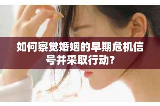 如何察觉婚姻的早期危机信号并采取行动？