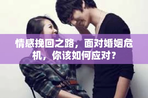 情感挽回之路，面对婚姻危机，你该如何应对？