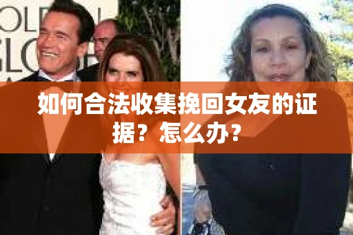 如何合法收集挽回女友的证据?怎么办? 如何合法收集挽回女友的证据?怎么办?