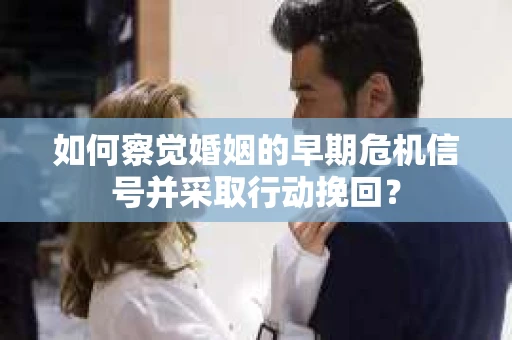 如何察觉婚姻的早期危机信号并采取行动挽回？