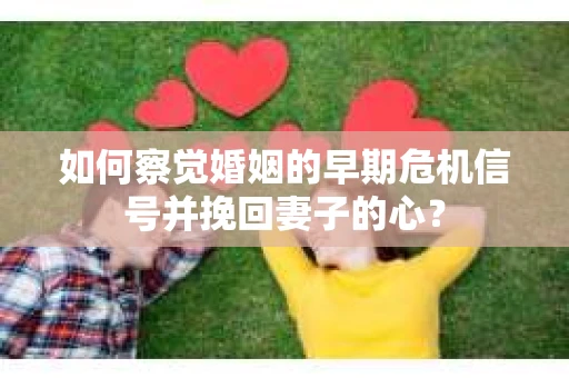 如何察觉婚姻的早期危机信号并挽回妻子的心？