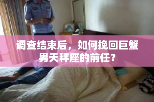 调查结束后，如何挽回巨蟹男天秤座的前任？