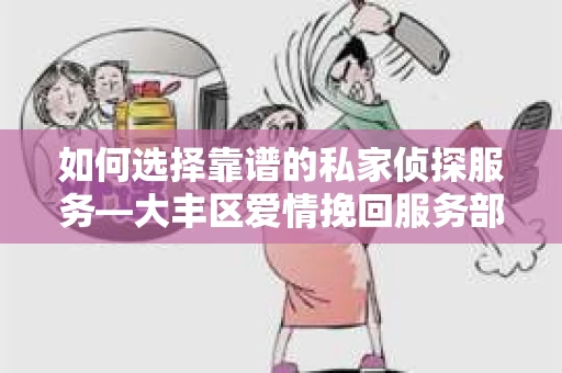 如何选择靠谱的私家侦探服务—大丰区爱情挽回服务部选择指南 如何选择靠谱的私家侦探服务—大丰区爱情挽回服务部选择指南