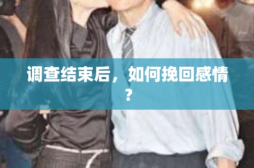 调查结束后,如何挽回感情? 调查结束后,如何挽回感情?