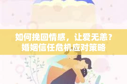 如何挽回情感，让爱无恙？婚姻信任危机应对策略