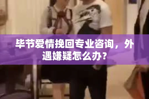 毕节爱情挽回专业咨询，外遇嫌疑怎么办？