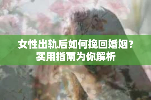 女性出轨后如何挽回婚姻?实用指南为你解析 女性出轨后如何挽回婚姻?实用指南为你解析