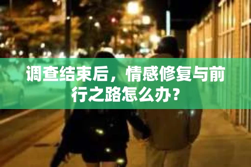 调查结束后，情感修复与前行之路怎么办？