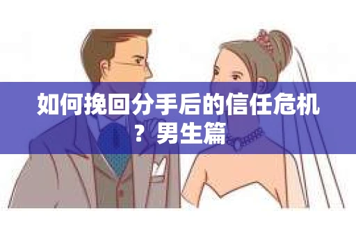 如何挽回分手后的信任危机？男生篇