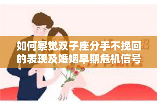 如何察觉双子座分手不挽回的表现及婚姻早期危机信号? 如何察觉双子座分手不挽回的表现及婚姻早期危机信号?