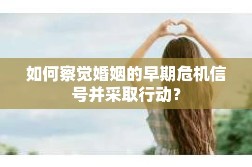 如何察觉婚姻的早期危机信号并采取行动？