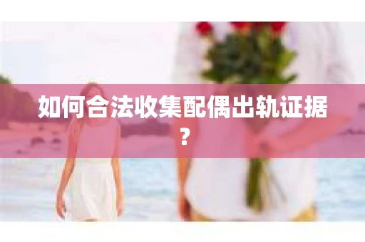 如何合法收集配偶出轨证据？