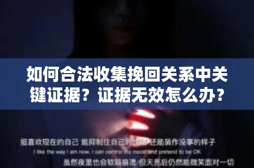 如何合法收集挽回关系中关键证据？证据无效怎么办？