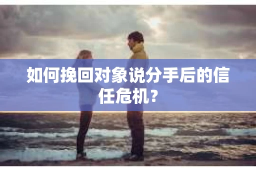 如何挽回对象说分手后的信任危机？