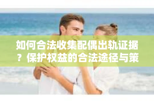 如何合法收集配偶出轨证据?保护权益的合法途径与策略 如何合法收集配偶出轨证据?保护权益的合法途径与策略
