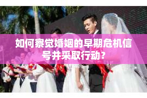 如何察觉婚姻的早期危机信号并采取行动？