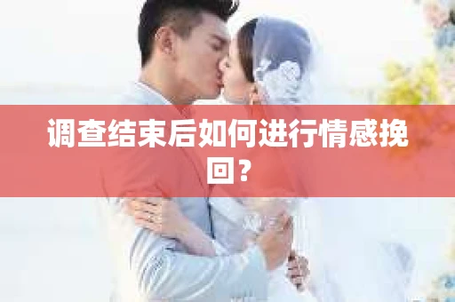 调查结束后如何进行情感挽回？