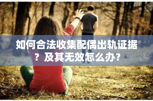 如何合法收集配偶出轨证据？及其无效怎么办？
