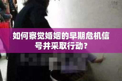 如何察觉婚姻的早期危机信号并采取行动？