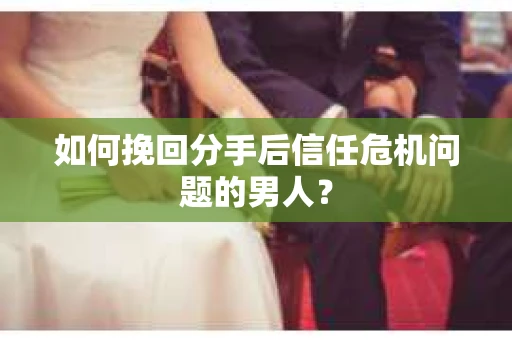 如何挽回分手后信任危机问题的男人？