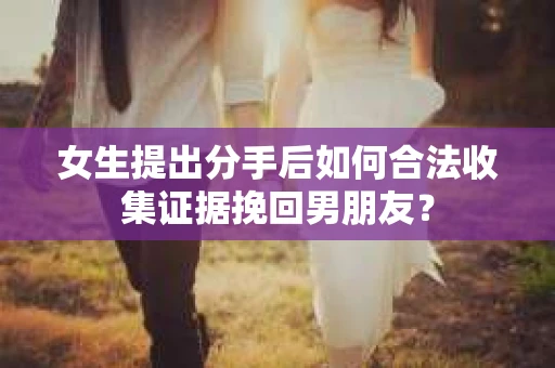 女生提出分手后如何合法收集证据挽回男朋友？