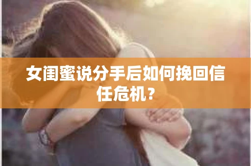 女闺蜜说分手后如何挽回信任危机？