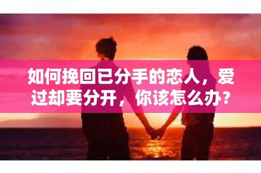 如何挽回已分手的恋人，爱过却要分开，你该怎么办？