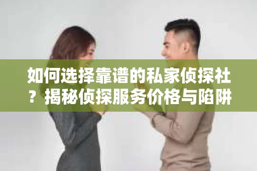 如何选择靠谱的私家侦探社？揭秘侦探服务价格与陷阱