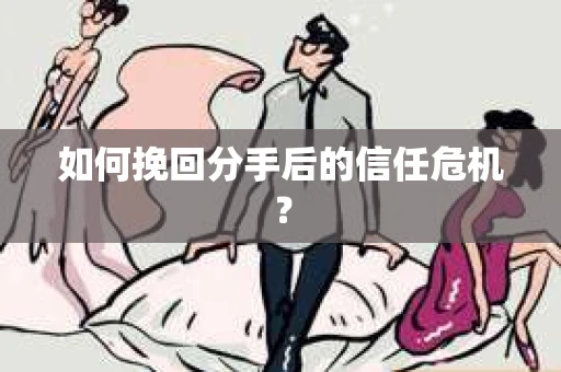 如何挽回分手后的信任危机？