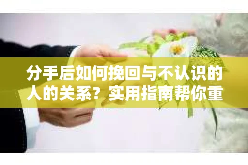 分手后如何挽回与不认识的人的关系?实用指南帮你重拾失去的联结 分手后如何挽回与不认识的人的关系?实用指南帮你重拾失去的联结