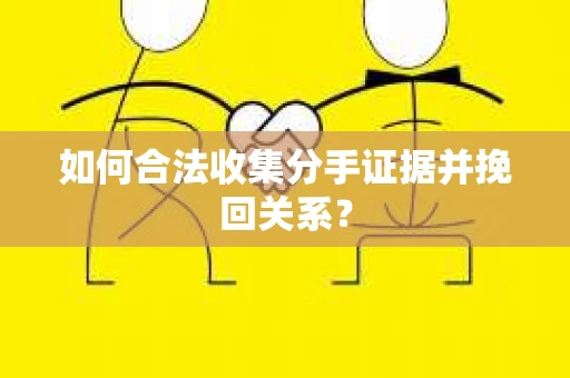 如何合法收集分手证据并挽回关系？