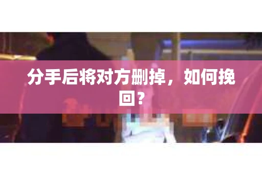 分手后将对方删掉，如何挽回？