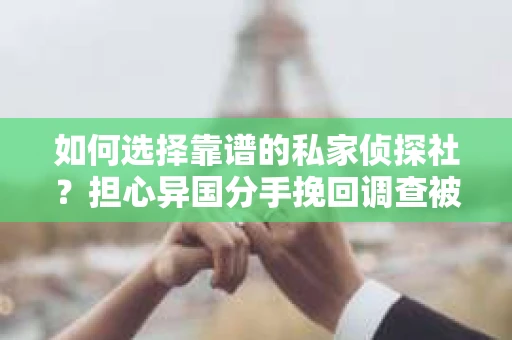 如何选择靠谱的私家侦探社？担心异国分手挽回调查被欺骗怎么办？