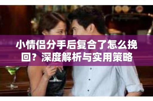 小情侣分手后复合了怎么挽回？深度解析与实用策略