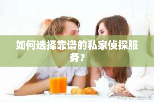 如何选择靠谱的私家侦探服务？