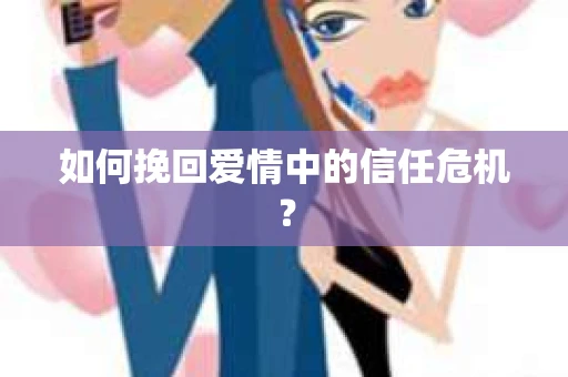 如何挽回爱情中的信任危机？