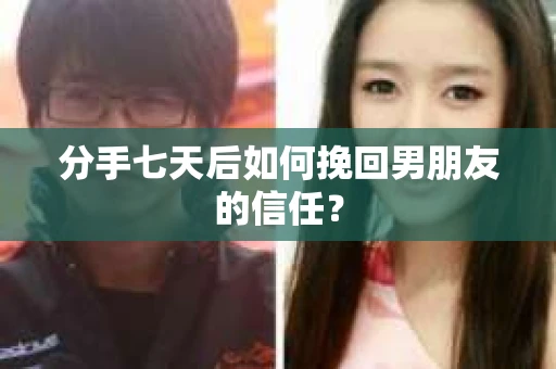分手七天后如何挽回男朋友的信任？