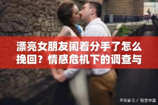 漂亮女朋友闹着分手了怎么挽回？情感危机下的调查与应对策略