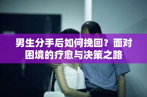 男生分手后如何挽回?面对困境的疗愈与决策之路 男生分手后如何挽回?面对困境的疗愈与决策之路