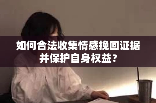 如何合法收集情感挽回证据并保护自身权益? 如何合法收集情感挽回证据并保护自身权益?