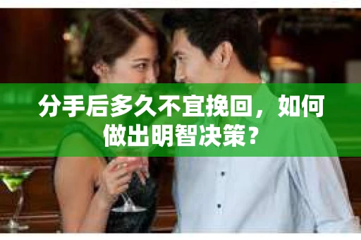 分手后多久不宜挽回,如何做出明智决策? 分手后多久不宜挽回,如何做出明智决策?