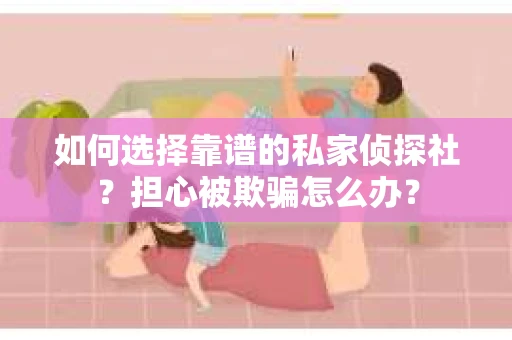 如何选择靠谱的私家侦探社？担心被欺骗怎么办？